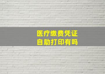 医疗缴费凭证 自助打印有吗